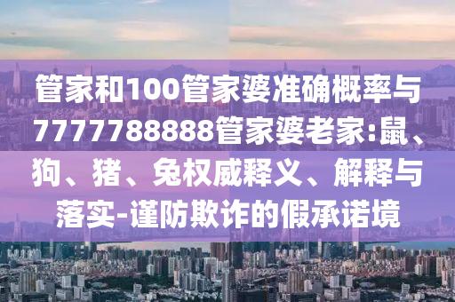 管家和100管家婆準確概率與7777788888管家婆老家:鼠、狗、豬、兔權威釋義、解釋與落實-謹防欺詐的假承諾境